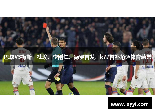 巴黎VS梅斯：杜埃、李刚仁、德罗首发，k77替补角逐体育荣誉